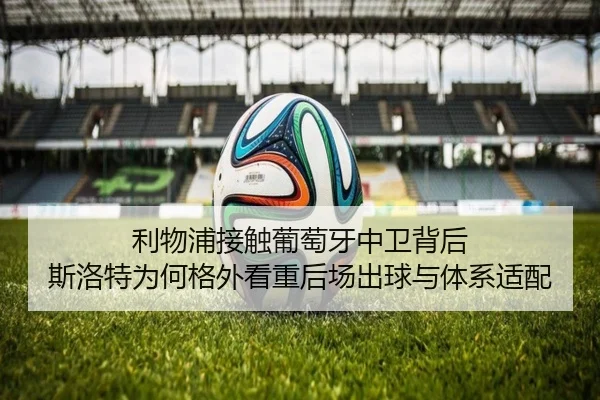 利物浦接触葡萄牙中卫背后 斯洛特为何格外看重后场出球与体系适配